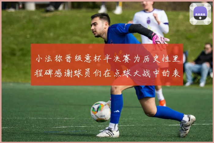 小法称晋级意杯半决赛为历史性里程碑感谢球员们在点球大战中的表现