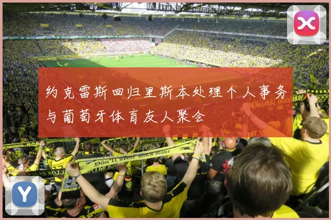约克雷斯回归里斯本处理个人事务与葡萄牙体育友人聚会