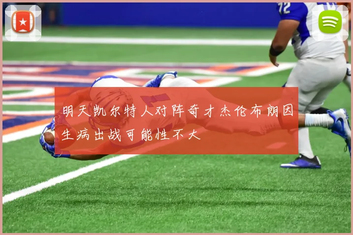 明天凯尔特人对阵奇才杰伦布朗因生病出战可能性不大