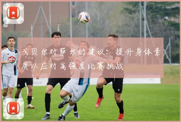 戈贝尔对萨尔的建议：提升身体素质以应对高强度比赛挑战