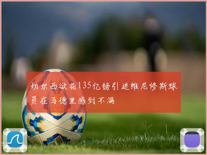 切尔西欲花135亿镑引进维尼修斯球员在马德里感到不满