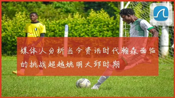 媒体人分析当今资讯时代瀚森面临的挑战超越姚明大郅时期
