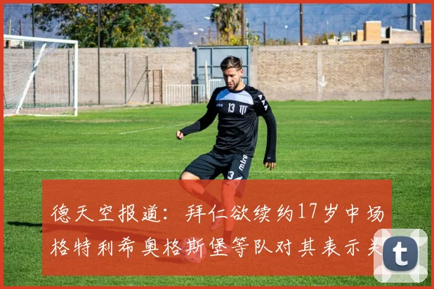德天空报道：拜仁欲续约17岁中场格特利希奥格斯堡等队对其表示关注