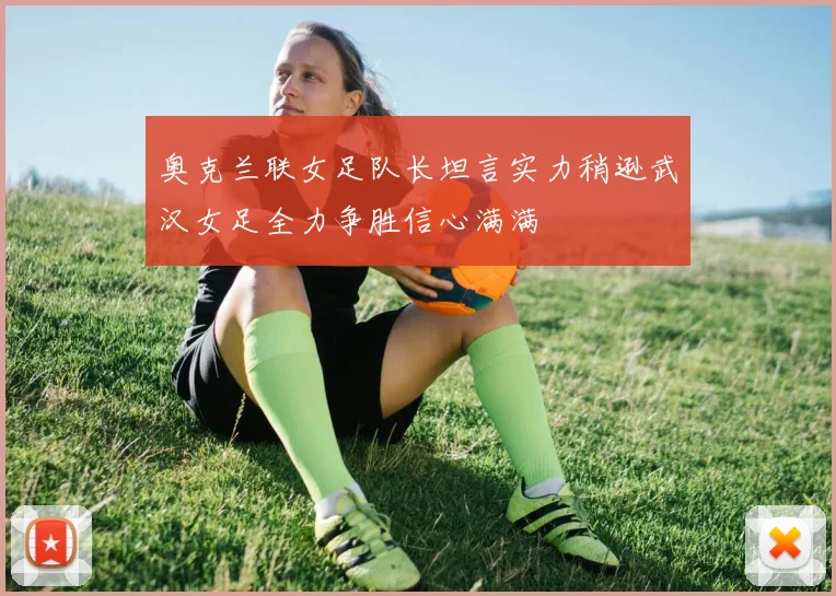奥克兰联女足队长坦言实力稍逊武汉女足全力争胜信心满满