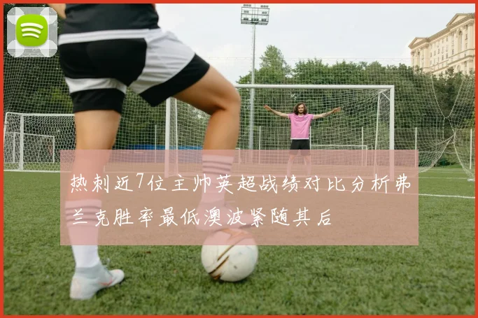 热刺近7位主帅英超战绩对比分析弗兰克胜率最低澳波紧随其后