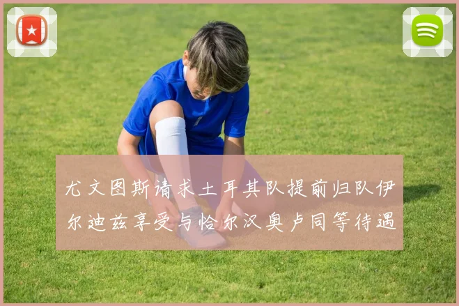尤文图斯请求土耳其队提前归队伊尔迪兹享受与恰尔汉奥卢同等待遇