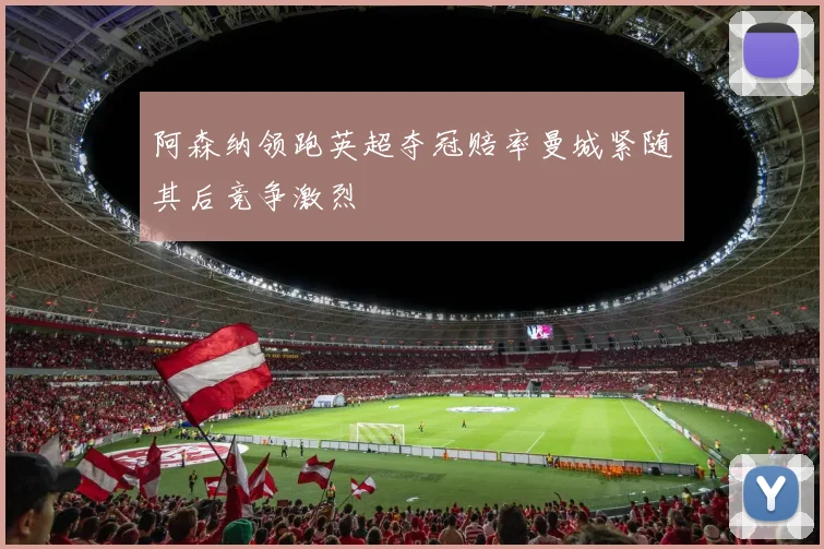 阿森纳领跑英超夺冠赔率曼城紧随其后竞争激烈