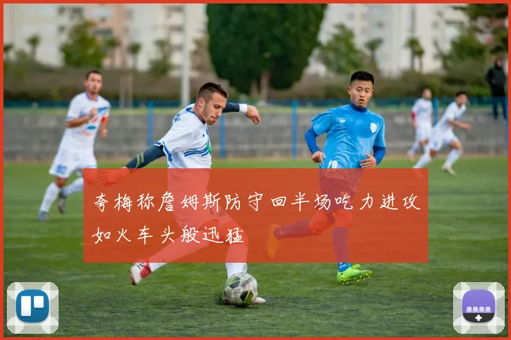 夸梅称詹姆斯防守回半场吃力进攻如火车头般迅猛