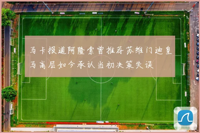 马卡报道阿隆索曾推荐苏维门迪皇马高层如今承认当初决策失误