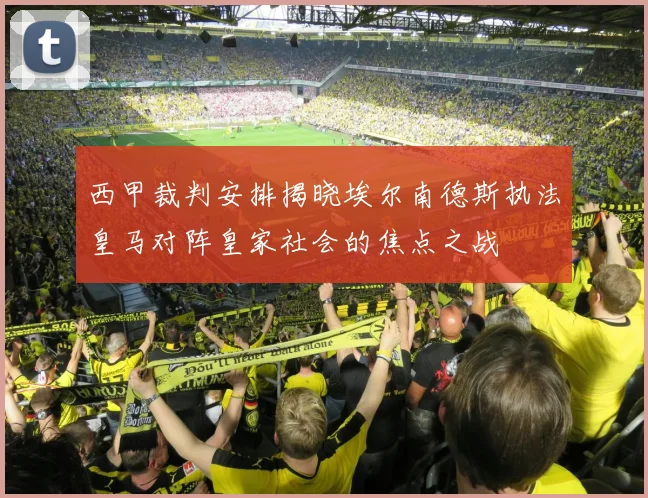 西甲裁判安排揭晓埃尔南德斯执法皇马对阵皇家社会的焦点之战