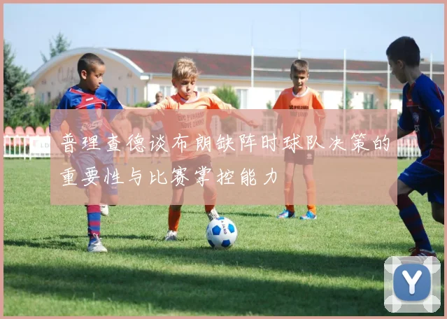 普理查德谈布朗缺阵时球队决策的重要性与比赛掌控能力