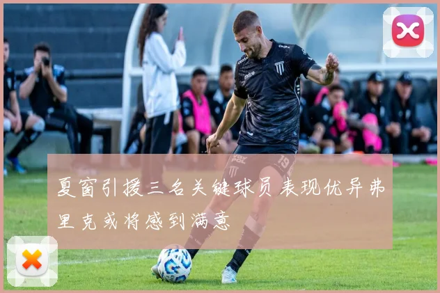 夏窗引援三名关键球员表现优异弗里克或将感到满意