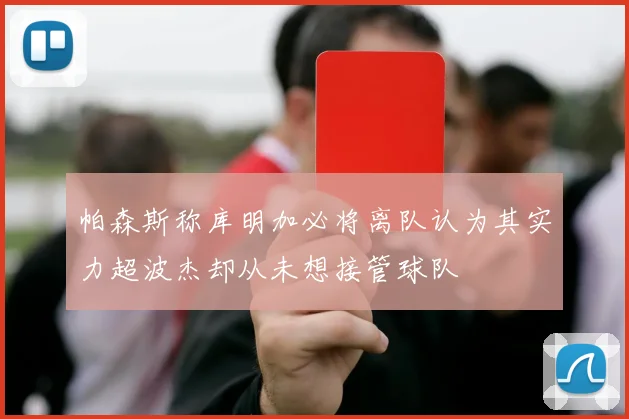 帕森斯称库明加必将离队认为其实力超波杰却从未想接管球队