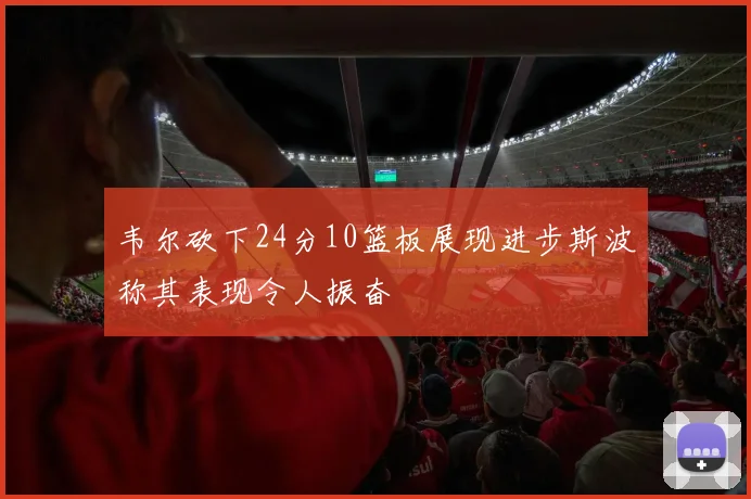 韦尔砍下24分10篮板展现进步斯波称其表现令人振奋
