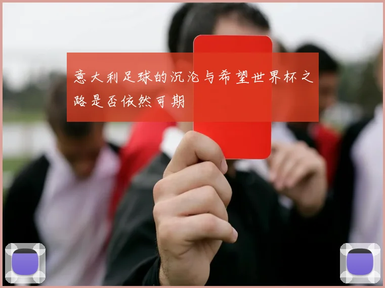 意大利足球的沉沦与希望世界杯之路是否依然可期