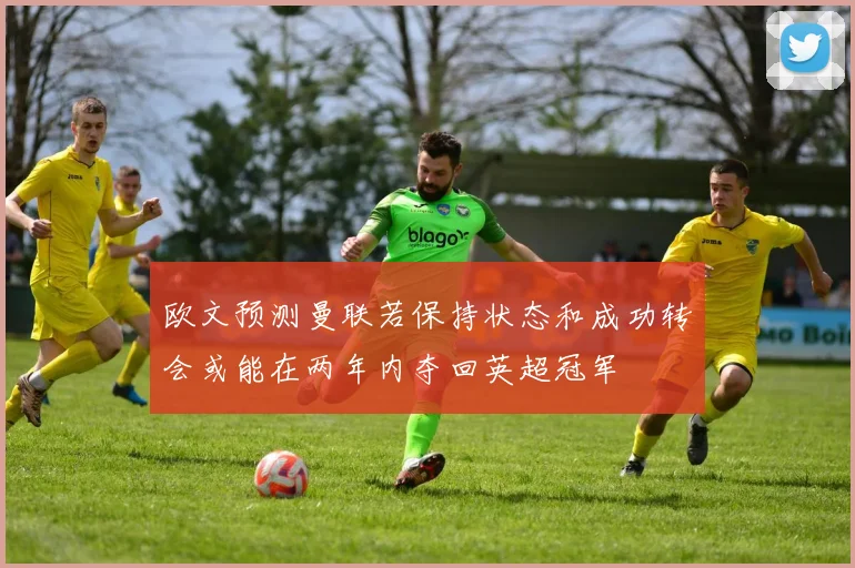 欧文预测曼联若保持状态和成功转会或能在两年内夺回英超冠军