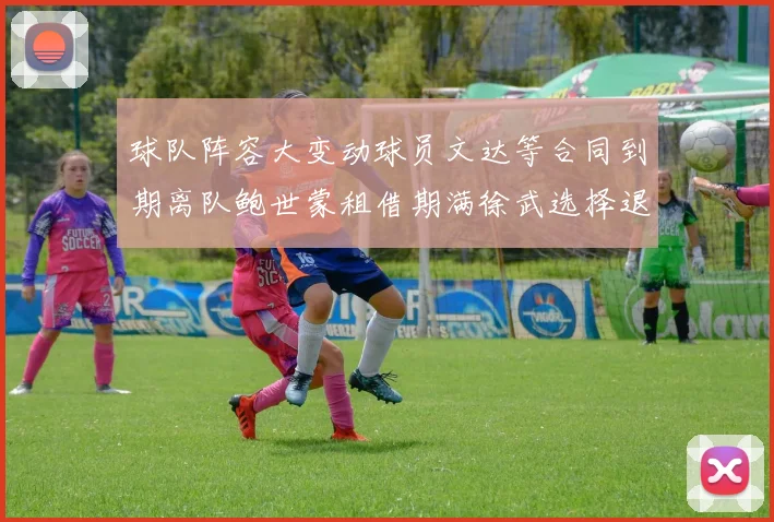 球队阵容大变动球员文达等合同到期离队鲍世蒙租借期满徐武选择退役