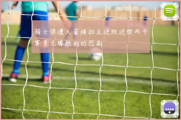 骑士惨遭火箭横扫五连败连续两个赛季无缘胜利的悲剧