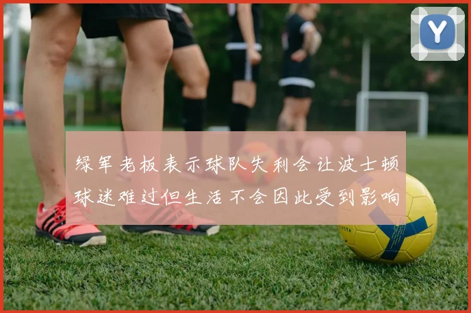 绿军老板表示球队失利会让波士顿球迷难过但生活不会因此受到影响