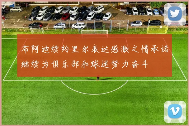 布阿迪续约里尔表达感激之情承诺继续为俱乐部和球迷努力奋斗