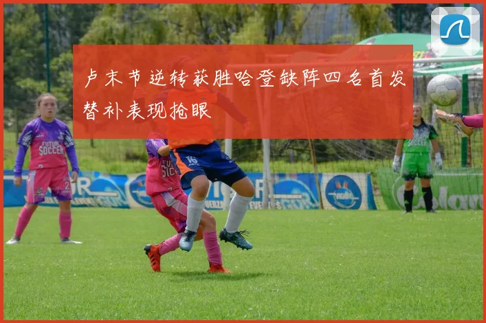 卢末节逆转获胜哈登缺阵四名首发替补表现抢眼
