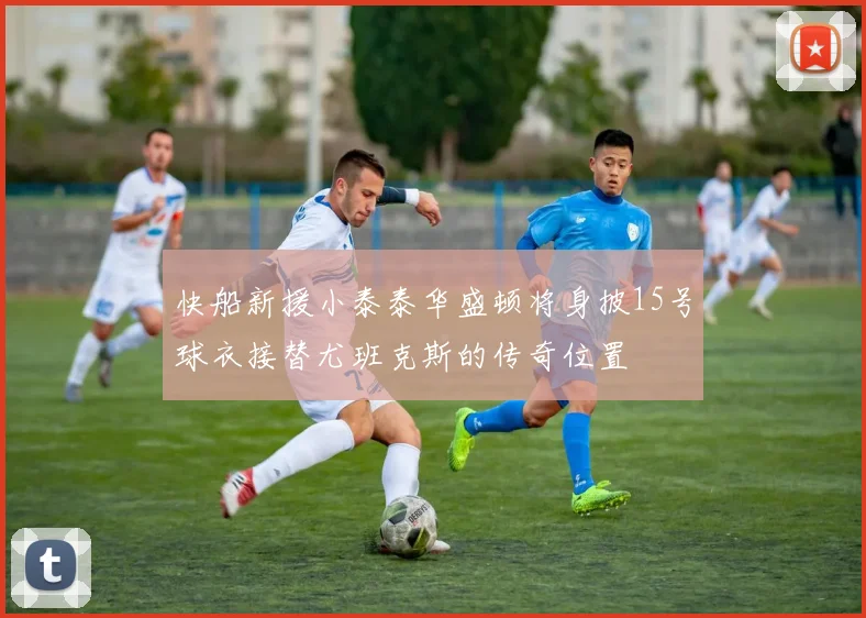 快船新援小泰泰华盛顿将身披15号球衣接替尤班克斯的传奇位置