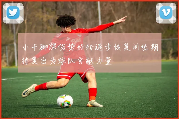 小卡脚踝伤势好转逐步恢复训练期待复出为球队贡献力量