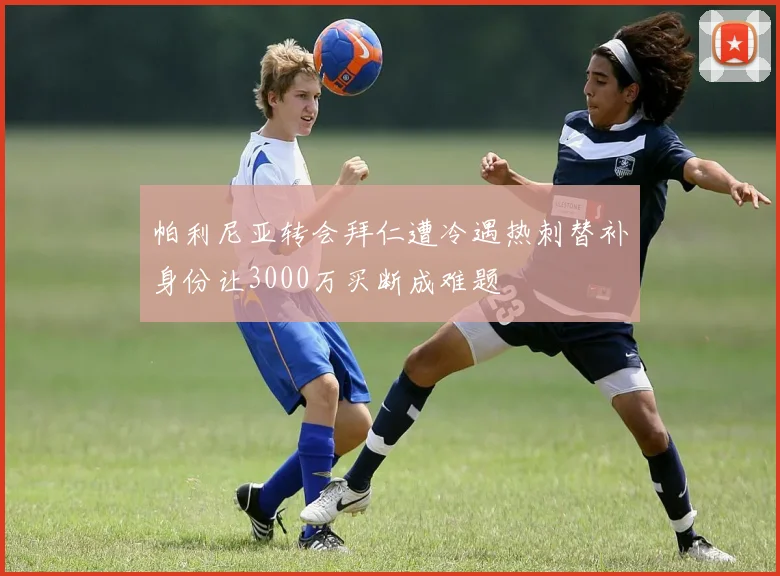 帕利尼亚转会拜仁遭冷遇热刺替补身份让3000万买断成难题