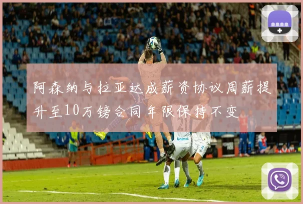 阿森纳与拉亚达成薪资协议周薪提升至10万镑合同年限保持不变
