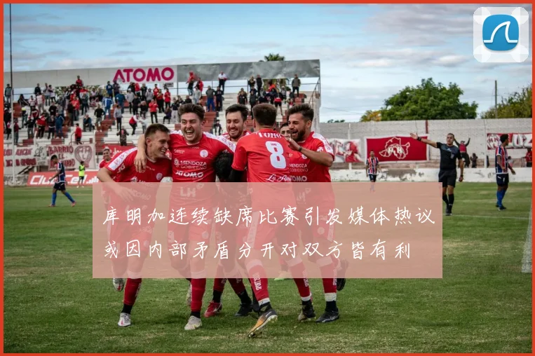 库明加连续缺席比赛引发媒体热议或因内部矛盾分开对双方皆有利