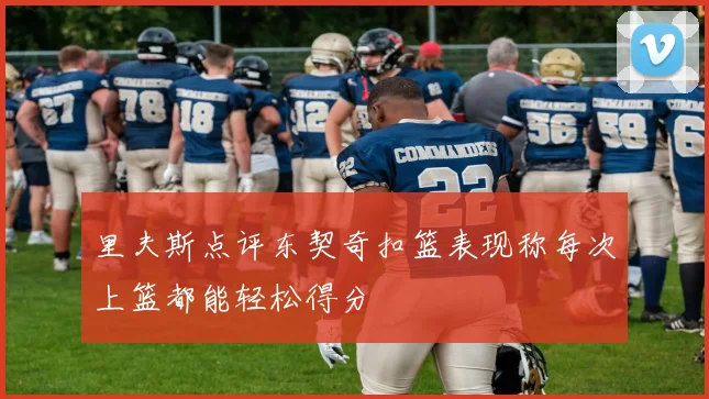 里夫斯点评东契奇扣篮表现称每次上篮都能轻松得分