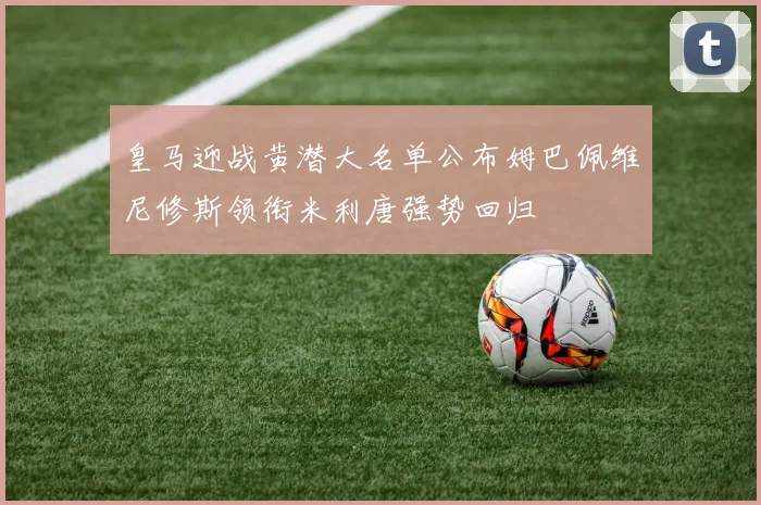 皇马迎战黄潜大名单公布姆巴佩维尼修斯领衔米利唐强势回归