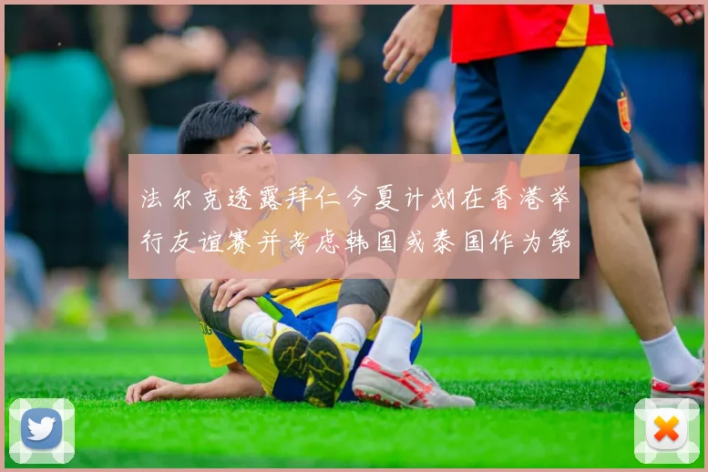 法尔克透露拜仁今夏计划在香港举行友谊赛并考虑韩国或泰国作为第二站