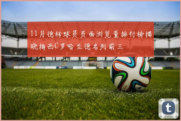 11月德转球员页面浏览量排行榜揭晓梅西C罗哈兰德名列前三