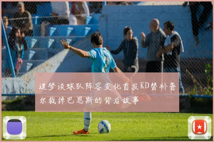 追梦谈球队阵容变化首发KD替补普尔裁掉巴恩斯的背后故事
