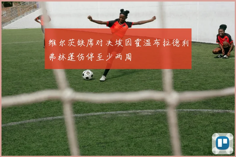 维尔茨缺席对决埃因霍温布拉德利弗林蓬伤停至少两周