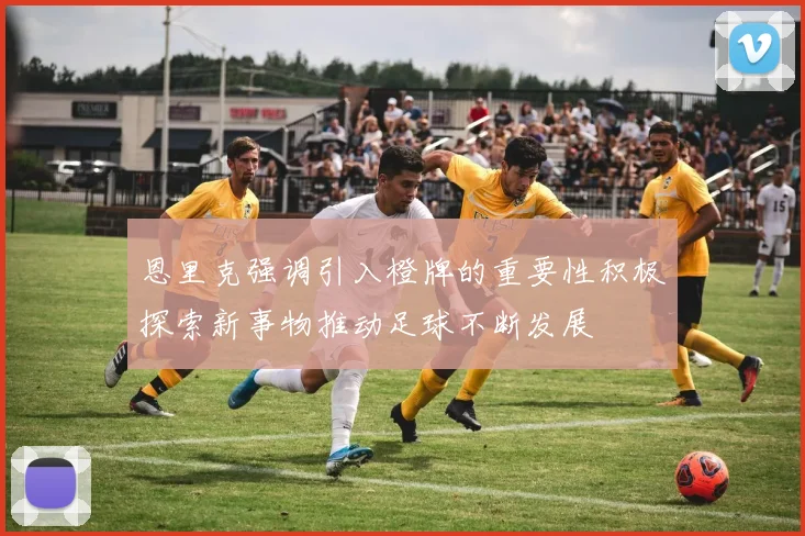 恩里克强调引入橙牌的重要性积极探索新事物推动足球不断发展