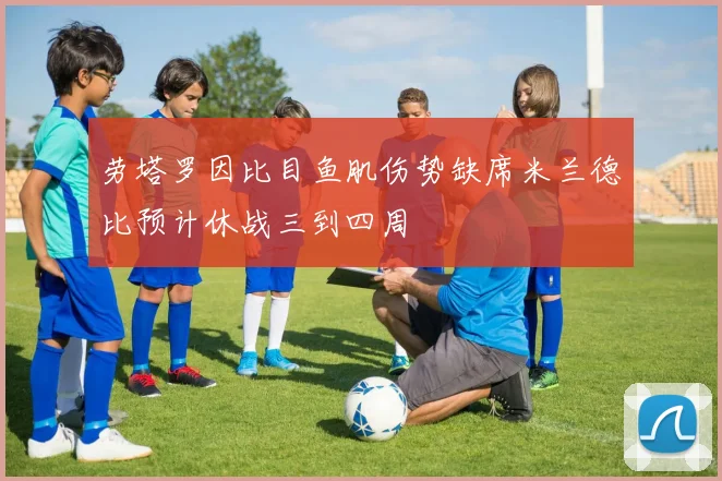 劳塔罗因比目鱼肌伤势缺席米兰德比预计休战三到四周