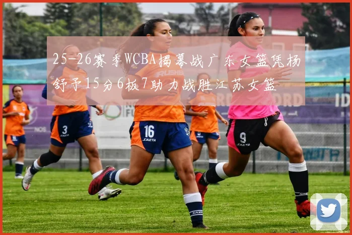 25-26赛季WCBA揭幕战广东女篮凭杨舒予15分6板7助力战胜江苏女篮